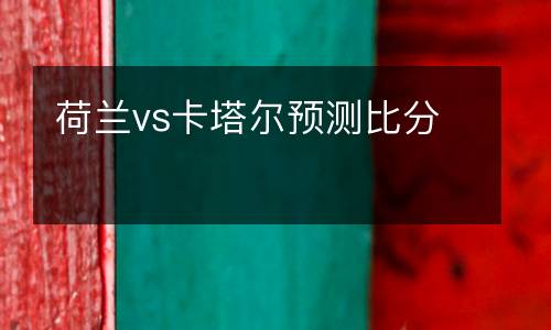 荷蘭vs卡塔爾預(yù)測比分