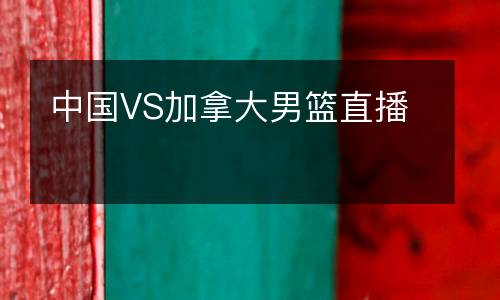 中國VS加拿大男籃直播