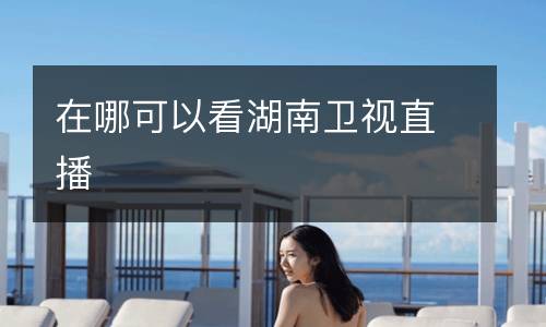 在哪可以看湖南衛視直播